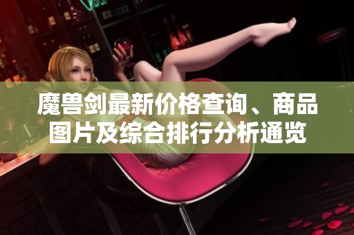 魔兽剑最新价格查询、商品图片及综合排行分析通览