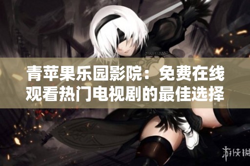 青苹果乐园影院：免费在线观看热门电视剧的最佳选择
