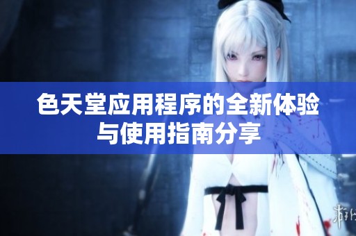 色天堂应用程序的全新体验与使用指南分享