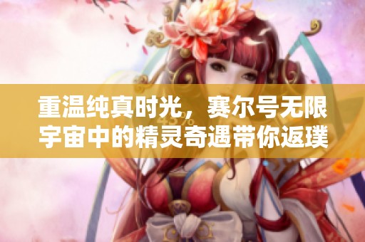 重温纯真时光，赛尔号无限宇宙中的精灵奇遇带你返璞归真