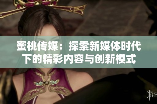 蜜桃传媒：探索新媒体时代下的精彩内容与创新模式