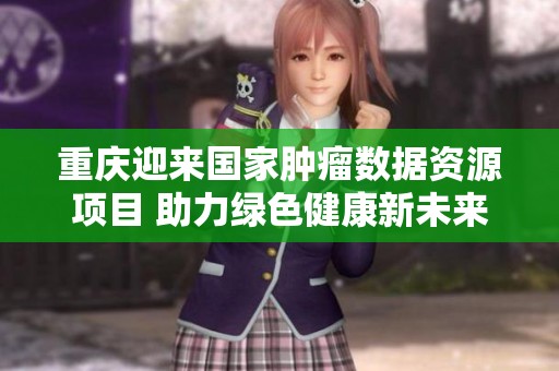 重庆迎来国家肿瘤数据资源项目 助力绿色健康新未来