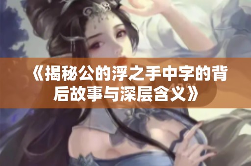 《揭秘公的浮之手中字的背后故事与深层含义》