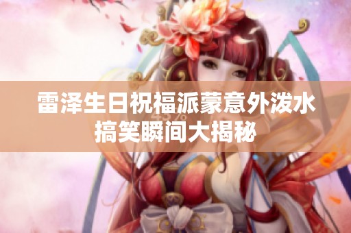 雷泽生日祝福派蒙意外泼水搞笑瞬间大揭秘