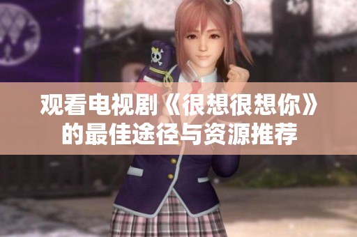 观看电视剧《很想很想你》的最佳途径与资源推荐