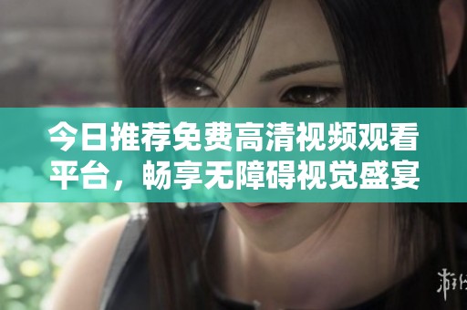 今日推荐免费高清视频观看平台，畅享无障碍视觉盛宴