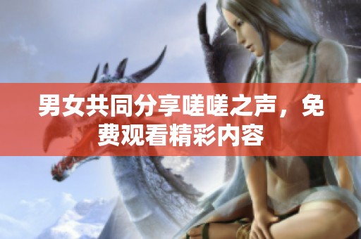 男女共同分享嗟嗟之声，免费观看精彩内容