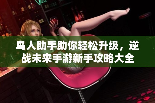 鸟人助手助你轻松升级，逆战未来手游新手攻略大全