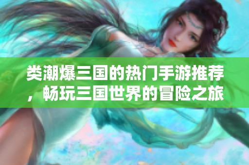 类潮爆三国的热门手游推荐，畅玩三国世界的冒险之旅