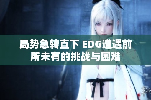 局势急转直下 EDG遭遇前所未有的挑战与困难