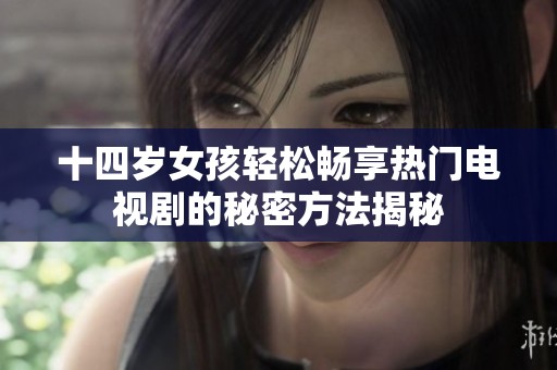 十四岁女孩轻松畅享热门电视剧的秘密方法揭秘