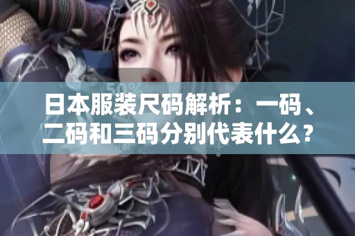 日本服装尺码解析：一码、二码和三码分别代表什么？