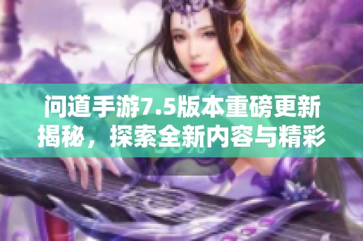 问道手游7.5版本重磅更新揭秘，探索全新内容与精彩体验
