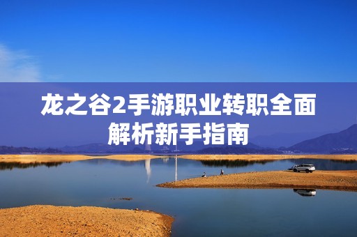 龙之谷2手游职业转职全面解析新手指南