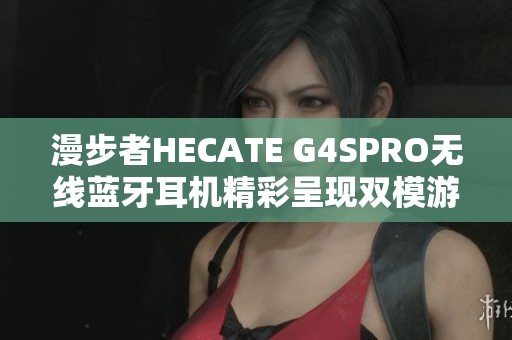 漫步者HECATE G4SPRO无线蓝牙耳机精彩呈现双模游戏体验