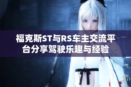 福克斯ST与RS车主交流平台分享驾驶乐趣与经验