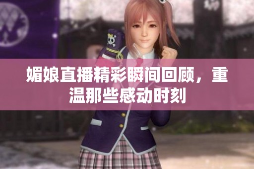 媚娘直播精彩瞬间回顾，重温那些感动时刻