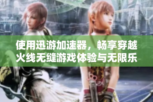 使用迅游加速器，畅享穿越火线无缝游戏体验与无限乐趣