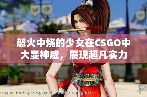 怒火中烧的少女在CSGO中大显神威，展现超凡实力
