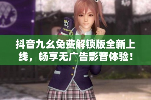 抖音九幺免费解锁版全新上线，畅享无广告影音体验！