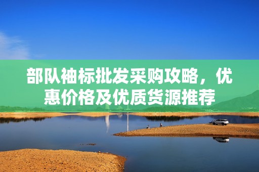 部队袖标批发采购攻略，优惠价格及优质货源推荐