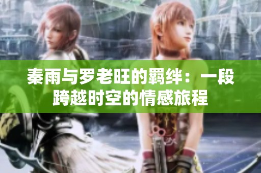 秦雨与罗老旺的羁绊：一段跨越时空的情感旅程