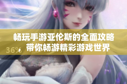 畅玩手游亚伦斯的全面攻略，带你畅游精彩游戏世界