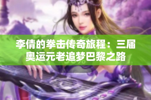 李倩的拳击传奇旅程：三届奥运元老追梦巴黎之路