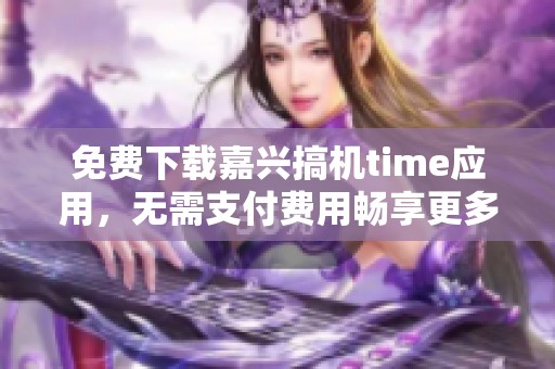 免费下载嘉兴搞机time应用，无需支付费用畅享更多功能
