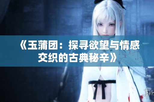 《玉蒲团：探寻欲望与情感交织的古典秘辛》