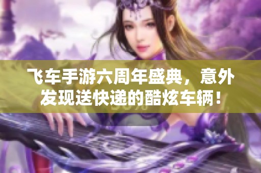 飞车手游六周年盛典，意外发现送快递的酷炫车辆！