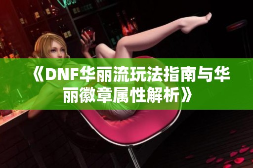 《DNF华丽流玩法指南与华丽徽章属性解析》