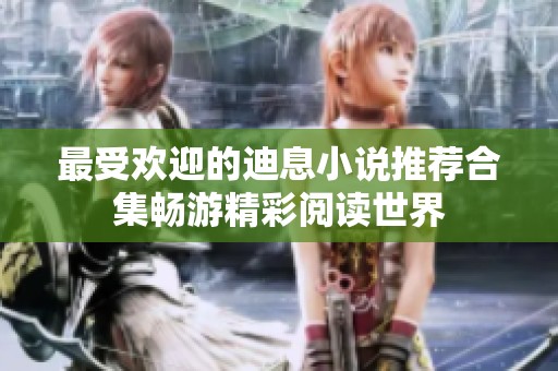 最受欢迎的迪息小说推荐合集畅游精彩阅读世界