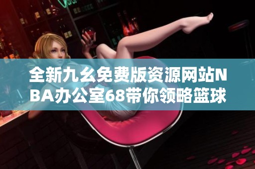 全新九幺免费版资源网站NBA办公室68带你领略篮球魅力