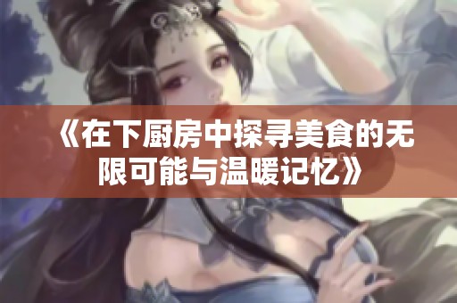 《在下厨房中探寻美食的无限可能与温暖记忆》