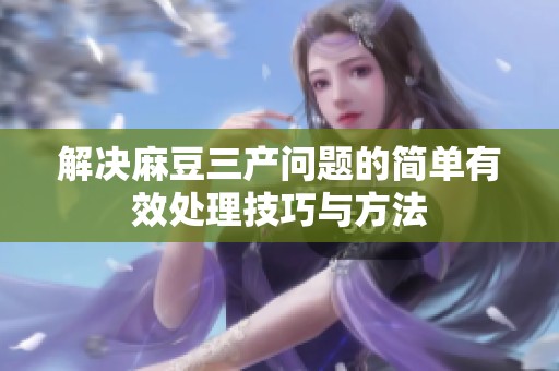 解决麻豆三产问题的简单有效处理技巧与方法