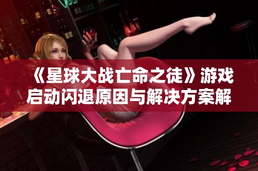 《星球大战亡命之徒》游戏启动闪退原因与解决方案解析