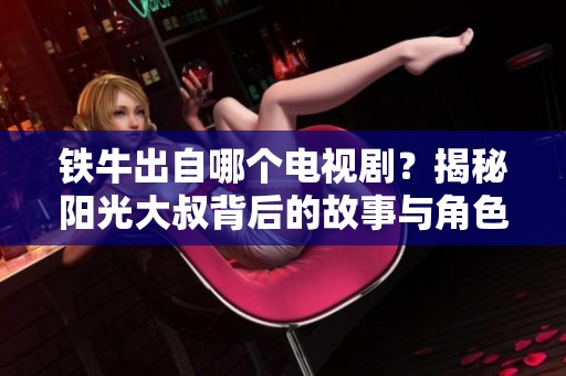 铁牛出自哪个电视剧？揭秘阳光大叔背后的故事与角色发展