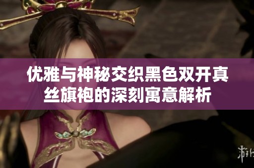 优雅与神秘交织黑色双开真丝旗袍的深刻寓意解析