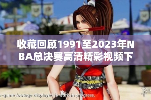 收藏回顾1991至2023年NBA总决赛高清精彩视频下载链接