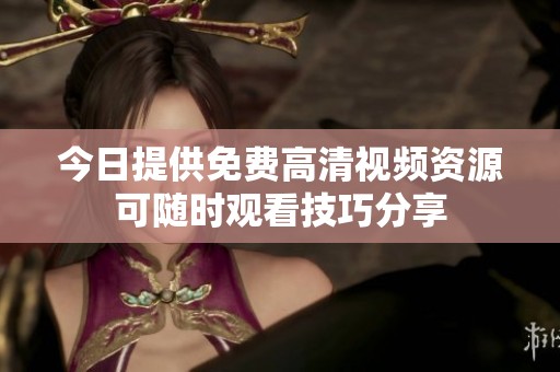 今日提供免费高清视频资源可随时观看技巧分享