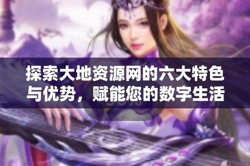 探索大地资源网的六大特色与优势，赋能您的数字生活