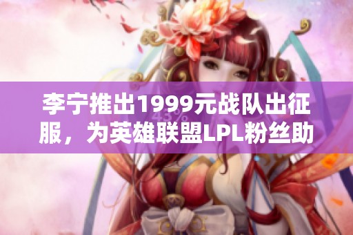 李宁推出1999元战队出征服，为英雄联盟LPL粉丝助力