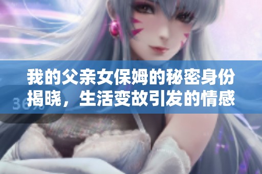 我的父亲女保姆的秘密身份揭晓，生活变故引发的情感纠葛