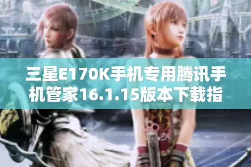 三星E170K手机专用腾讯手机管家16.1.15版本下载指南