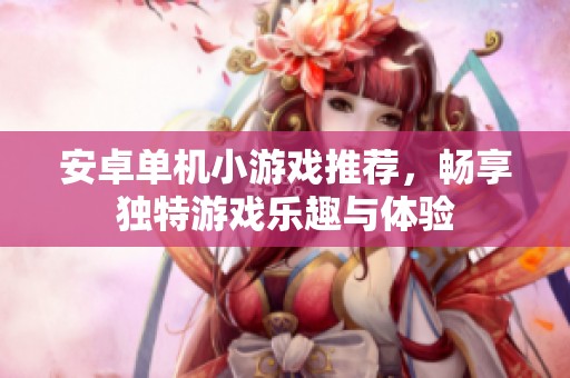 安卓单机小游戏推荐，畅享独特游戏乐趣与体验