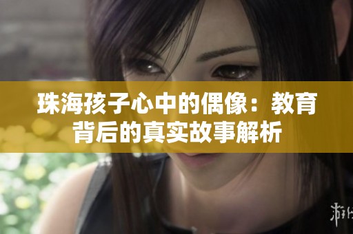 珠海孩子心中的偶像：教育背后的真实故事解析