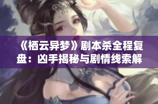 《栖云异梦》剧本杀全程复盘：凶手揭秘与剧情线索解析