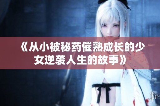 《从小被秘药催熟成长的少女逆袭人生的故事》
