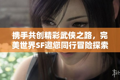 携手共创精彩武侠之路，完美世界SF邀您同行冒险探索